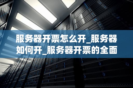 服务器开票怎么开_服务器如何开_服务器开票的全面指南