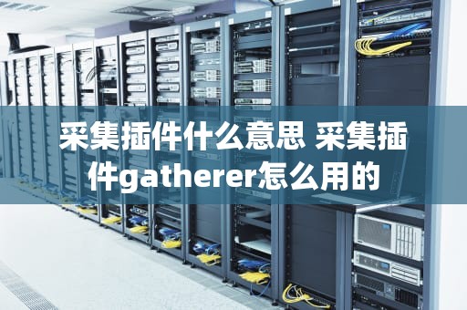 采集插件什么意思 采集插件gatherer怎么用的