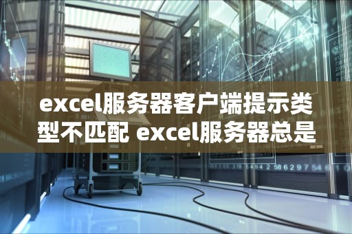 excel服务器客户端提示类型不匹配 excel服务器总是出现错误代码怎么办