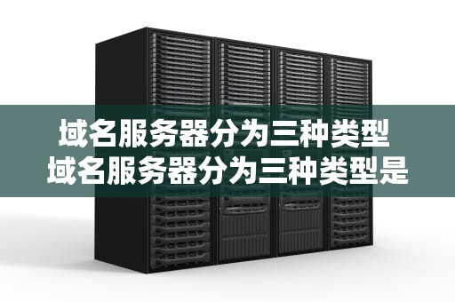 域名服务器分为三种类型 域名服务器分为三种类型是