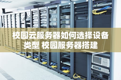 校园云服务器如何选择设备类型 校园服务器搭建