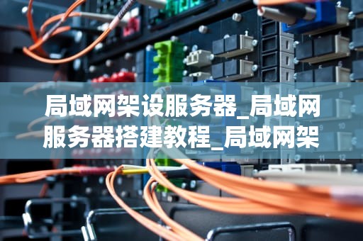 局域网架设服务器_局域网服务器搭建教程_局域网架设服务器的全面指南