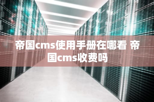 帝国cms使用手册在哪看 帝国cms收费吗