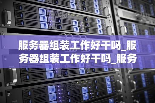 服务器组装工作好干吗_服务器组装工作好干吗_服务器组装工作的挑战与乐趣
