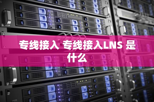 专线接入 专线接入LNS 是什么