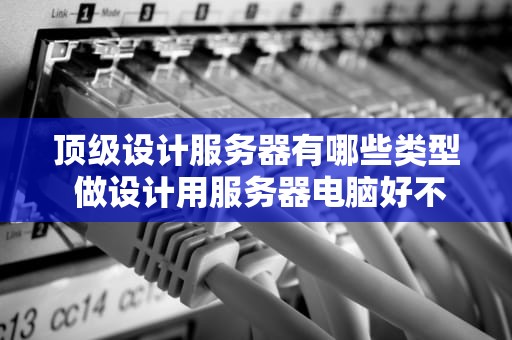 顶级设计服务器有哪些类型 做设计用服务器电脑好不好