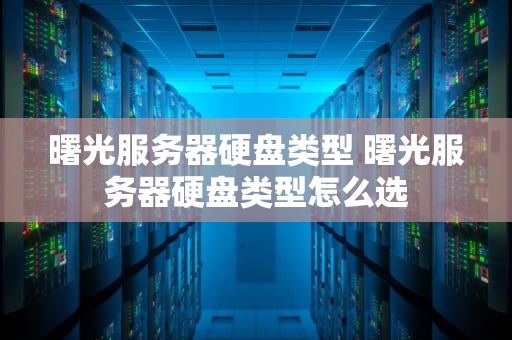 曙光服务器硬盘类型 曙光服务器硬盘类型怎么选