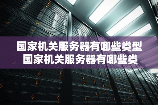 国家机关服务器有哪些类型 国家机关服务器有哪些类型图片