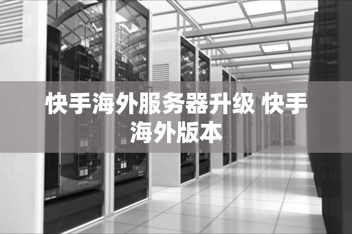 快手海外服务器升级 快手海外版本