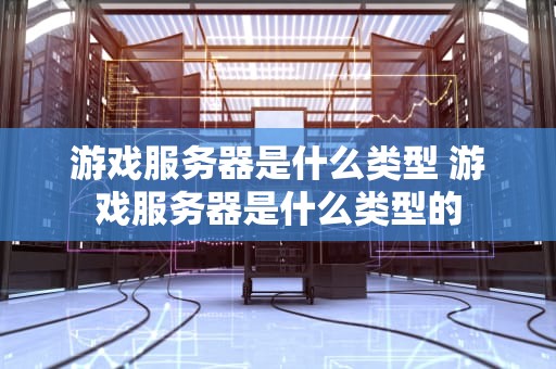 游戏服务器是什么类型 游戏服务器是什么类型的