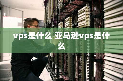 vps是什么 亚马逊vps是什么