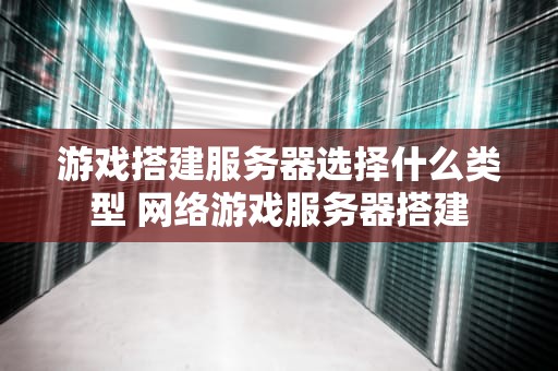 游戏搭建服务器选择什么类型 网络游戏服务器搭建