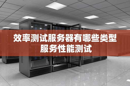 效率测试服务器有哪些类型 服务性能测试