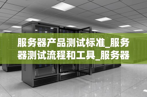 服务器产品测试标准_服务器测试流程和工具_服务器产品测试标准