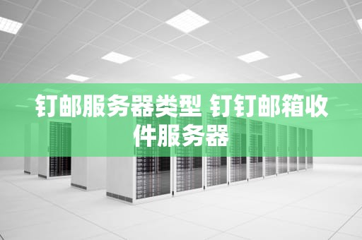 钉邮服务器类型 钉钉邮箱收件服务器