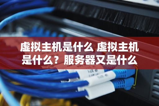 虚拟主机是什么 虚拟主机是什么？服务器又是什么