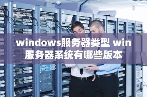 windows服务器类型 win服务器系统有哪些版本