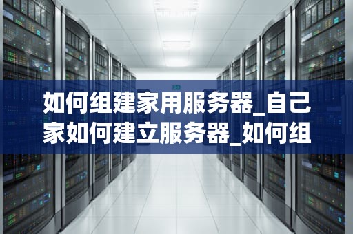 如何组建家用服务器_自己家如何建立服务器_如何组建家用服务器