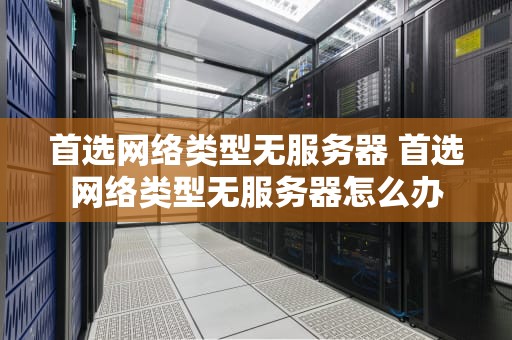 首选网络类型无服务器 首选网络类型无服务器怎么办