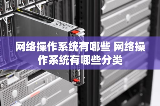 网络操作系统有哪些 网络操作系统有哪些分类