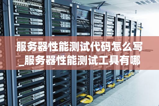服务器性能测试代码怎么写_服务器性能测试工具有哪些_服务器性能测试代码的编写与实现