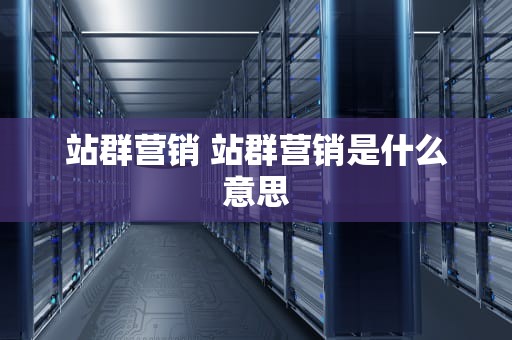 站群营销 站群营销是什么意思