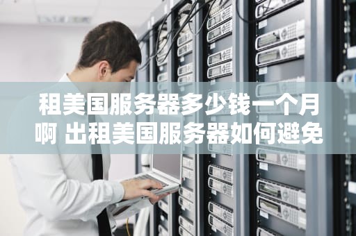 租美国服务器多少钱一个月啊 出租美国服务器如何避免违法
