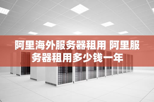 阿里海外服务器租用 阿里服务器租用多少钱一年