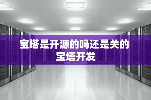 宝塔是开源的吗还是关的 宝塔开发