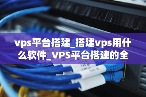 vps平台搭建_搭建vps用什么软件_VPS平台搭建的全面指南