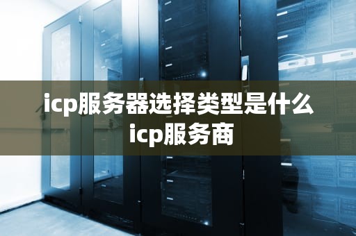 icp服务器选择类型是什么 icp服务商