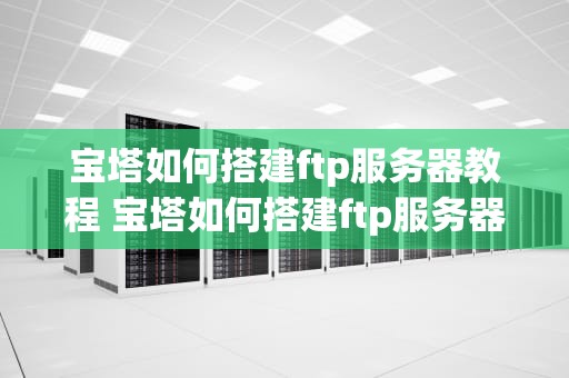 宝塔如何搭建ftp服务器教程 宝塔如何搭建ftp服务器教程图解