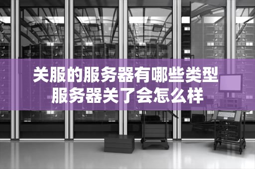 关服的服务器有哪些类型 服务器关了会怎么样