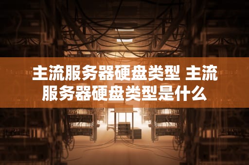 主流服务器硬盘类型 主流服务器硬盘类型是什么