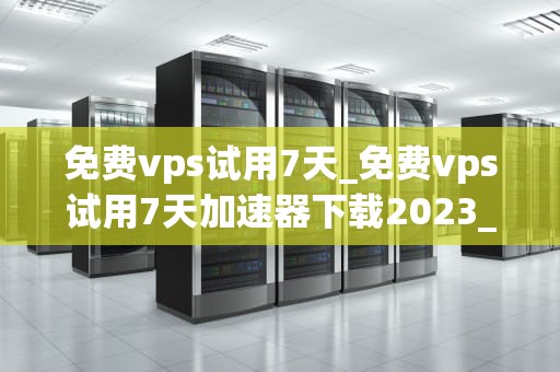 免费vps试用7天_免费vps试用7天加速器下载2023_免费VPS试用7天：探索虚拟专用服务器的无限可能