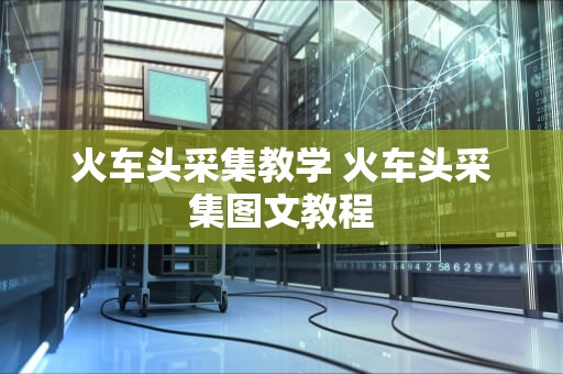 火车头采集教学 火车头采集图文教程