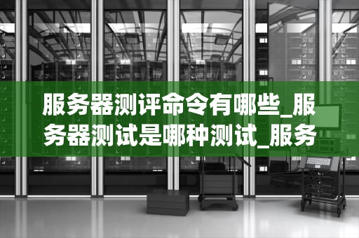 服务器测评命令有哪些_服务器测试是哪种测试_服务器测评命令详解
