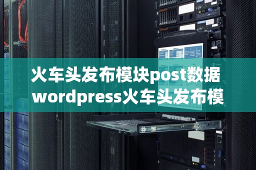 火车头发布模块post数据 wordpress火车头发布模块