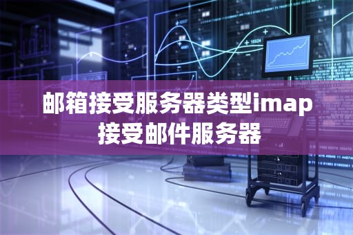 邮箱接受服务器类型imap 接受邮件服务器