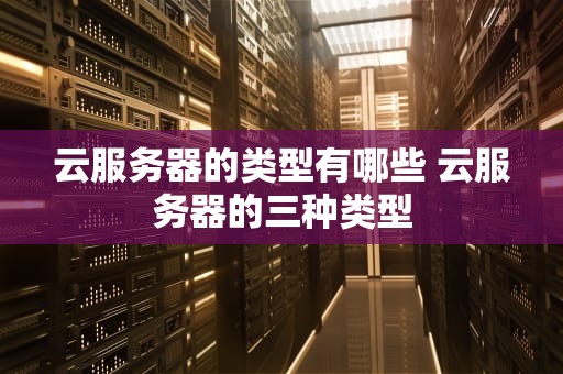 云服务器的类型有哪些 云服务器的三种类型