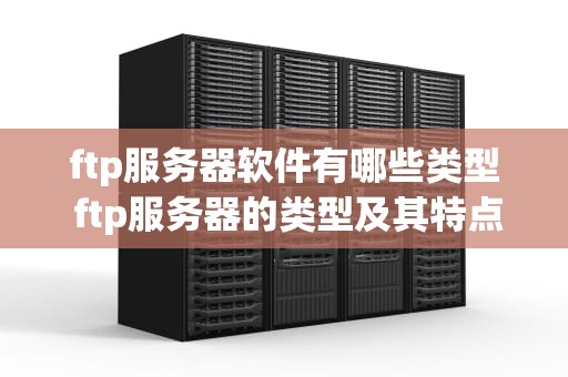 ftp服务器软件有哪些类型 ftp服务器的类型及其特点