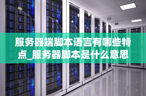 服务器端脚本语言有哪些特点_服务器脚本是什么意思_服务器端脚本语言的特点及其应用