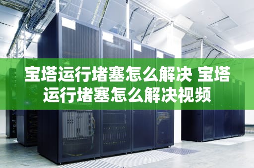 宝塔运行堵塞怎么解决 宝塔运行堵塞怎么解决视频