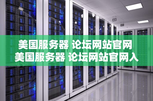 美国服务器 论坛网站官网 美国服务器 论坛网站官网入口