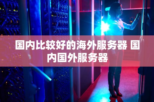 国内比较好的海外服务器 国内国外服务器