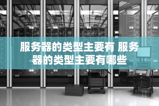 服务器的类型主要有 服务器的类型主要有哪些