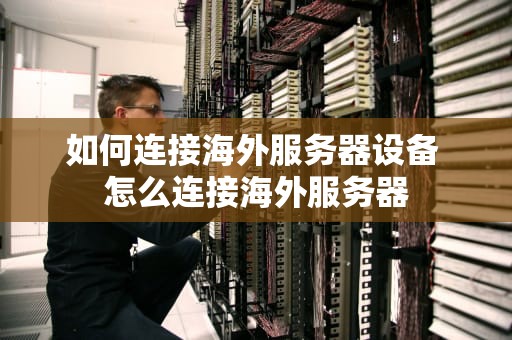 如何连接海外服务器设备 怎么连接海外服务器