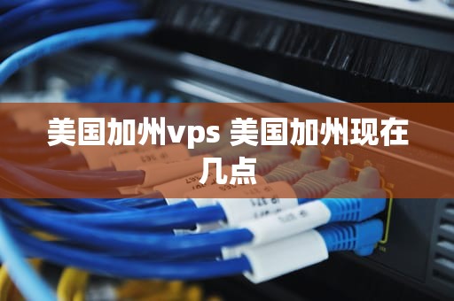 美国加州vps 美国加州现在几点