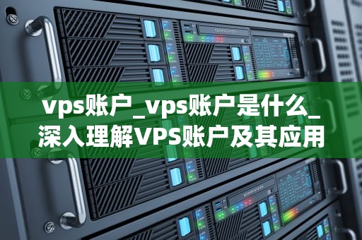 vps账户_vps账户是什么_深入理解VPS账户及其应用