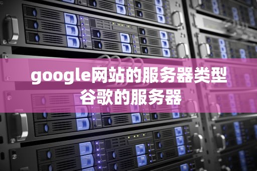 google网站的服务器类型 谷歌的服务器